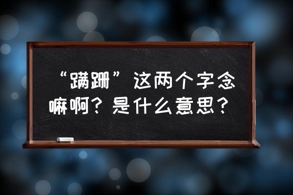 蹒跚的意思 “蹒跚”这两个字念嘛啊？是什么意思？