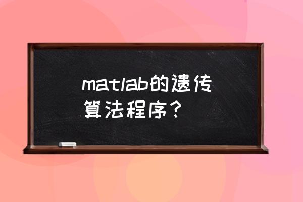 遗传算法matlab实现 matlab的遗传算法程序？