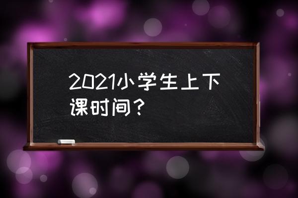 小学课表时间安排 2021小学生上下课时间？