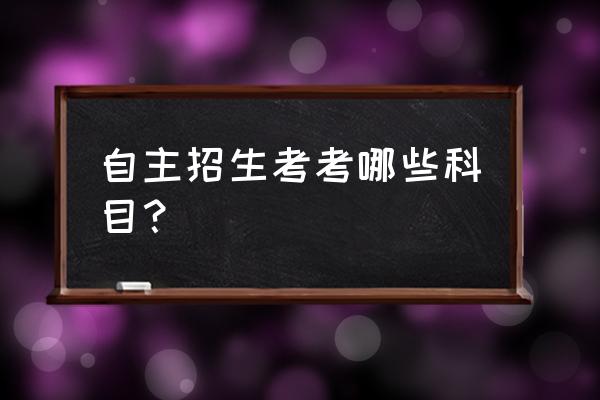 自主招生考试考什么 自主招生考考哪些科目？