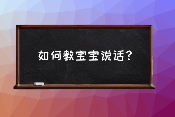 怎么样教宝宝说话 如何教宝宝说话？