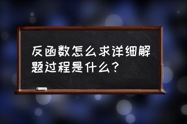 求反函数的一般步骤 反函数怎么求详细解题过程是什么？