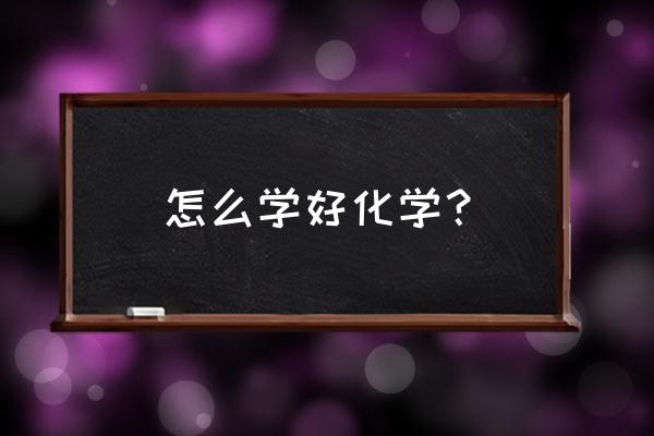 化学应该怎么学 怎么学好化学？