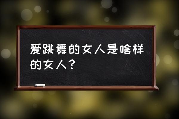 喜欢跳舞的女人是怎样的人 爱跳舞的女人是啥样的女人？