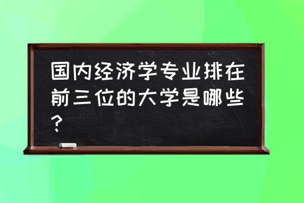 中国经济学排名 国内经济学专业排在前三位的大学是哪些？