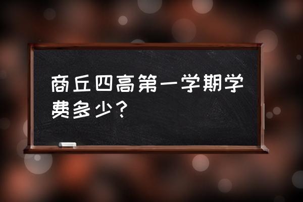 商丘四高学费2020 商丘四高第一学期学费多少？