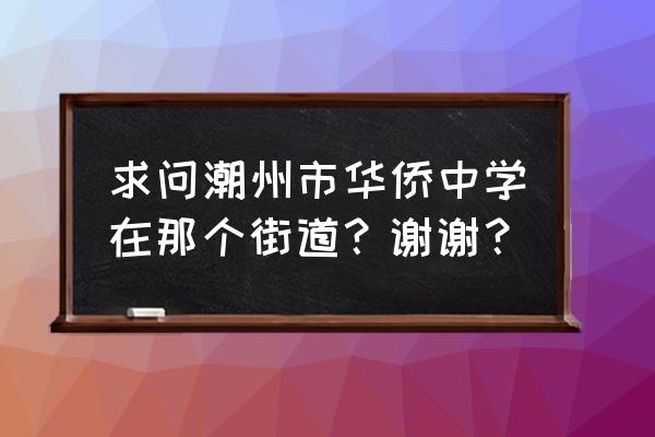 潮州市华侨中学属于哪个区 求问潮州市华侨中学在那个街道？谢谢？