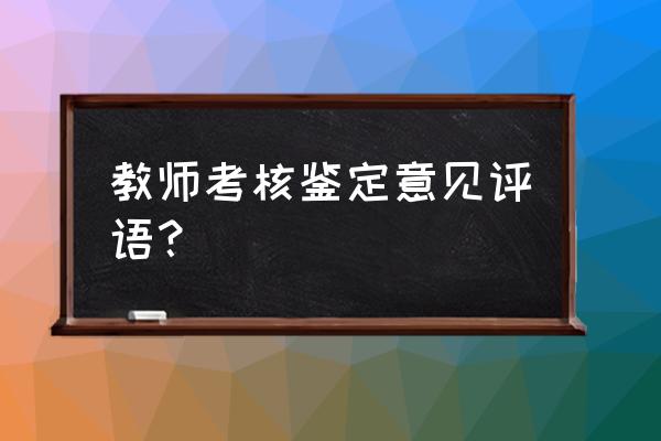 教师工作鉴定评语 教师考核鉴定意见评语？