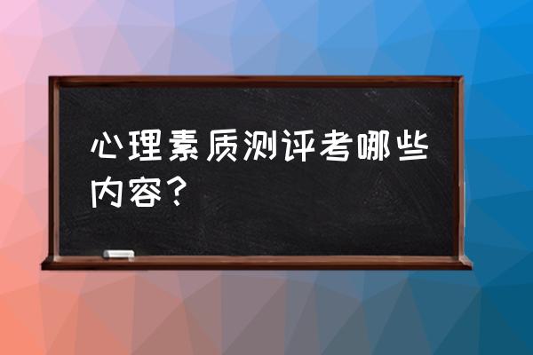 心理素质测评考什么内容 心理素质测评考哪些内容？