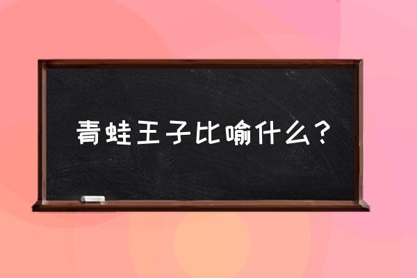 青蛙王子有什么寓意 青蛙王子比喻什么？