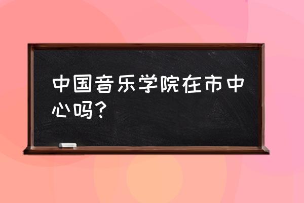 鲍家街43号在什么地方 中国音乐学院在市中心吗？