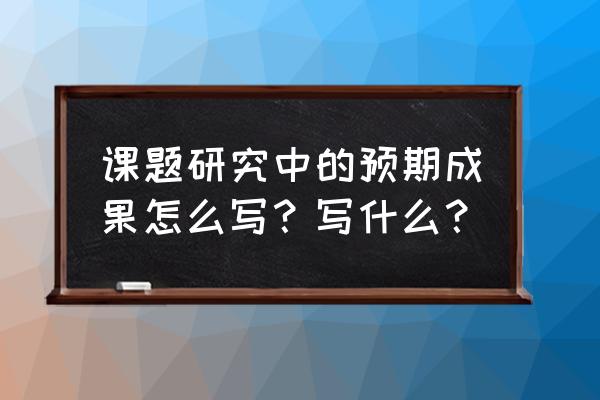 预期研究成果 范例 课题研究中的预期成果怎么写？写什么？