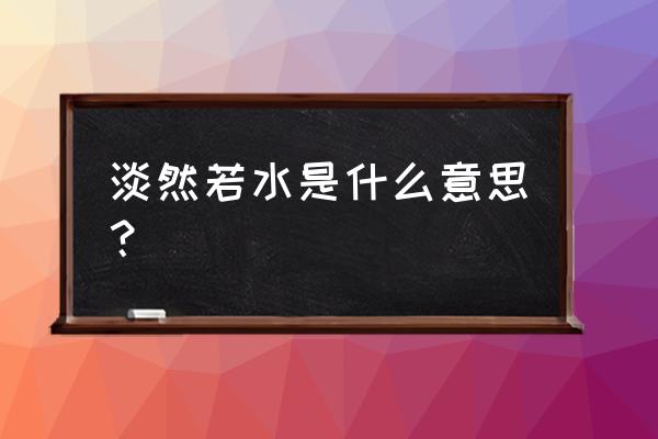 淡然诺水是什么意思 淡然若水是什么意思？