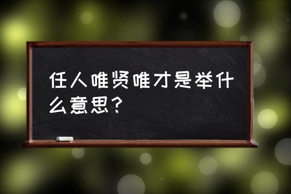 唯贤是举 唯才是用 任人唯贤唯才是举什么意思？