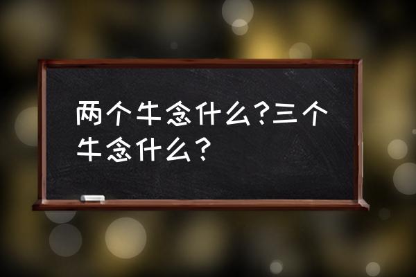 两个牛念什么三个牛念什么 两个牛念什么?三个牛念什么？