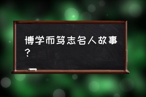 博学而笃志的例子 博学而笃志名人故事？