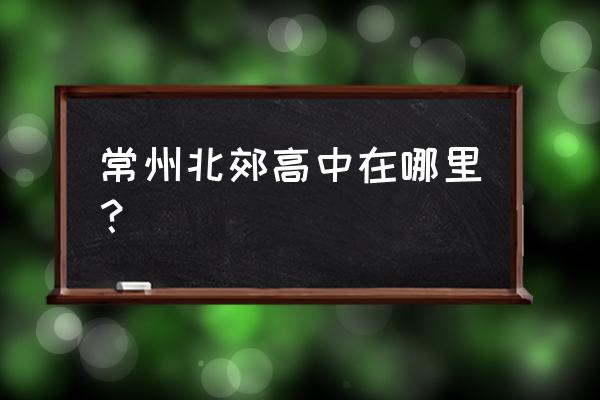 常州市北郊高级中学地点 常州北郊高中在哪里？