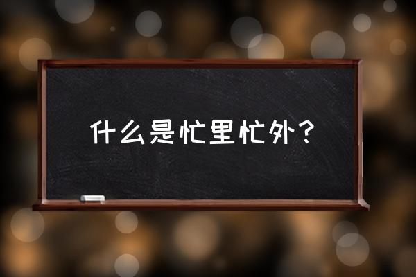 忙外忙内是什么意思 什么是忙里忙外？