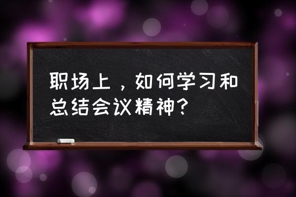 落实会议精神方面信息 职场上，如何学习和总结会议精神？