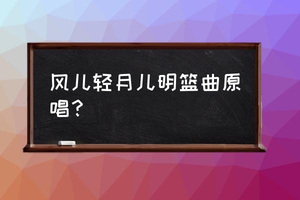 月儿明风儿静树叶遮窗棂 风儿轻月儿明篮曲原唱？