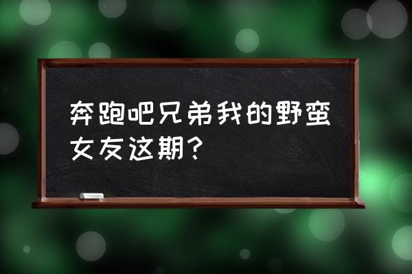 邓超江一燕7000万 奔跑吧兄弟我的野蛮女友这期？