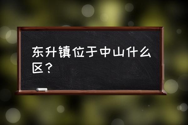 中山市东升镇详细地址 东升镇位于中山什么区？