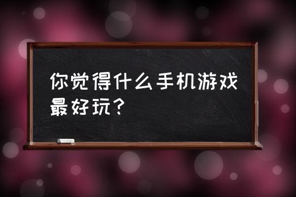 最好玩的手机游戏 你觉得什么手机游戏最好玩？