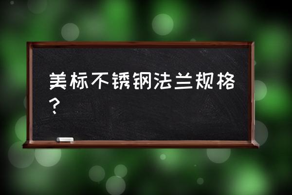 不锈钢法兰标准尺寸表 美标不锈钢法兰规格？