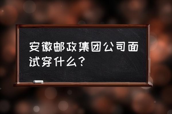 安徽邮政郭正 安徽邮政集团公司面试穿什么？