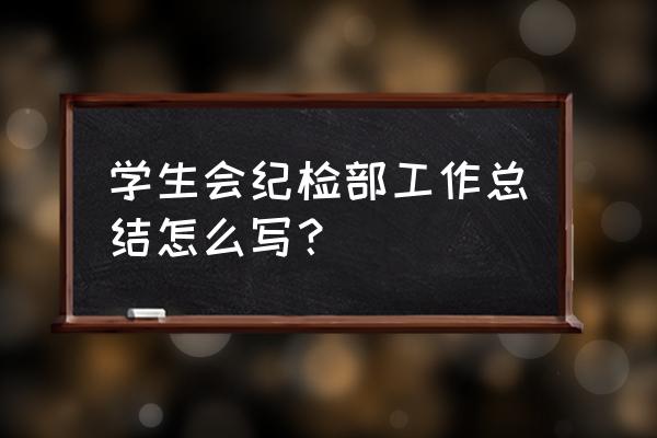 学生会期末总结 学生会纪检部工作总结怎么写？