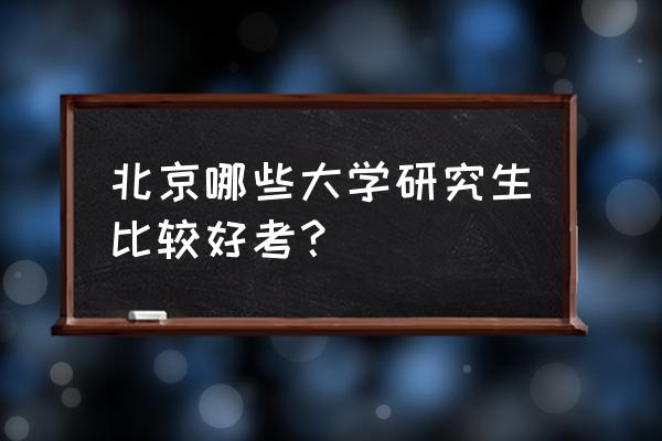 北京最好考的研究生 北京哪些大学研究生比较好考？