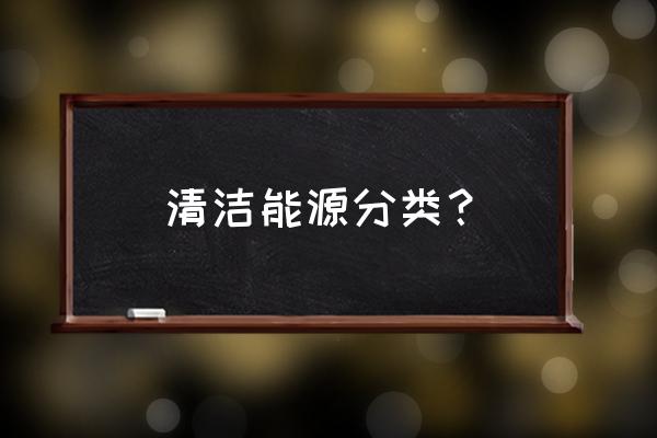 清洁能源包括 清洁能源分类？