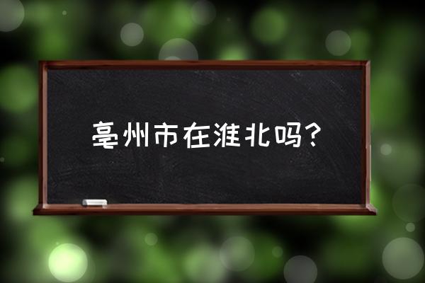 安徽亳州属于哪个市 亳州市在淮北吗？