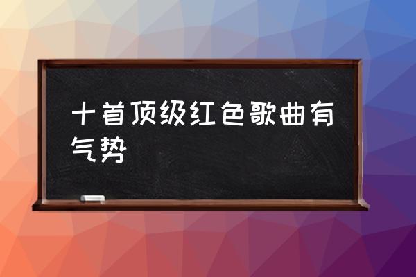 超好听的红歌串烧 十首顶级红色歌曲有气势