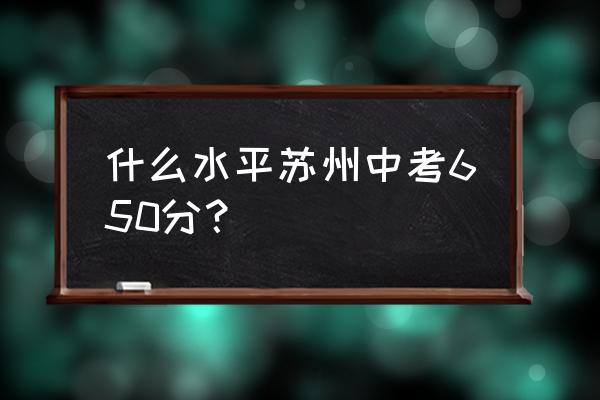 苏州中考成绩2020 什么水平苏州中考650分？