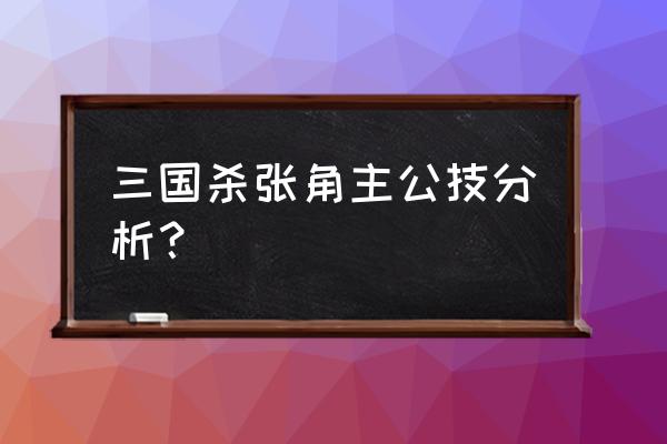 三国杀张角技能 三国杀张角主公技分析？