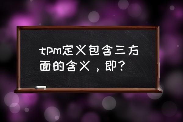 tpm定义是什么意思 tpm定义包含三方面的含义，即？