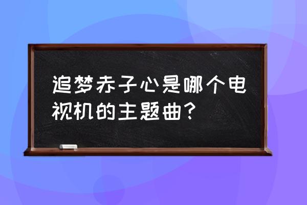 追梦赤子心原唱鹿晗 追梦赤子心是哪个电视机的主题曲？