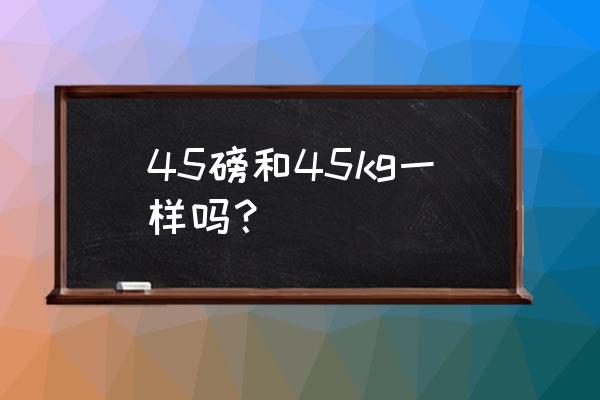 磅和公斤的区别 45磅和45kg一样吗？