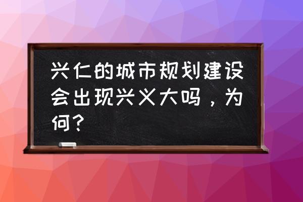 兴仁县飞机场规划 兴仁的城市规划建设会出现兴义大吗，为何？