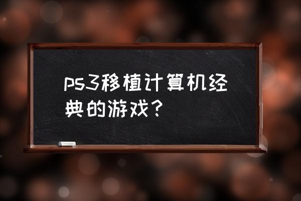 ps3游戏目录大全 ps3移植计算机经典的游戏？