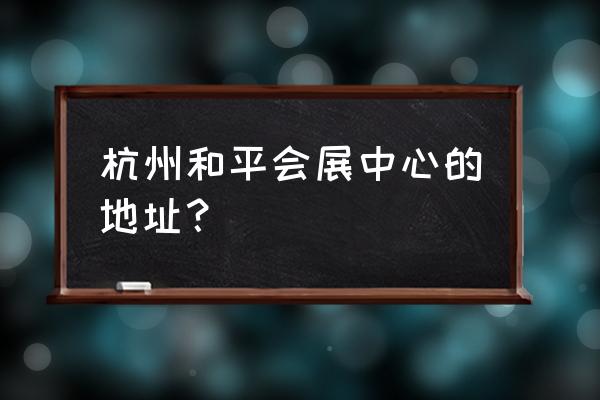 杭州国际会展中心规划 杭州和平会展中心的地址？