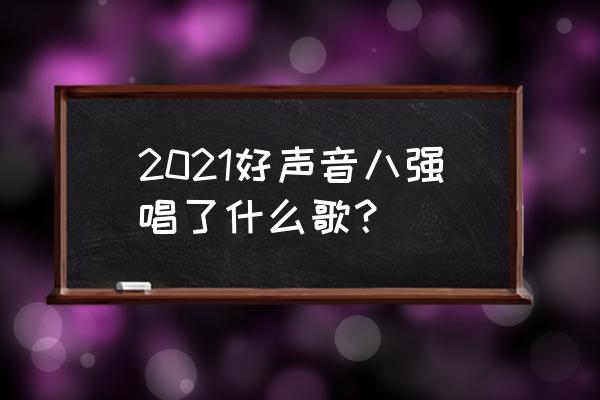 中国好声音明明你也很爱我 2021好声音八强唱了什么歌？