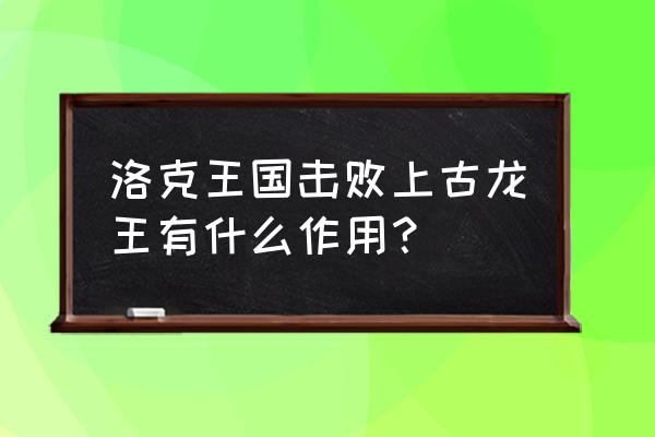 洛克王国上古龙王掉落 洛克王国击败上古龙王有什么作用？