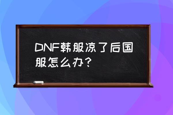 dnf韩服最新消息 DNF韩服凉了后国服怎么办？