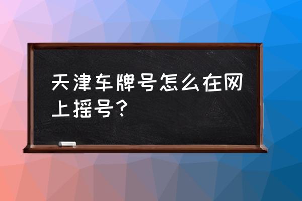 天津车牌摇号 天津车牌号怎么在网上摇号？