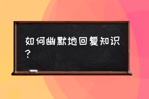 爱问知识人怎么回答 如何幽默地回复知识？