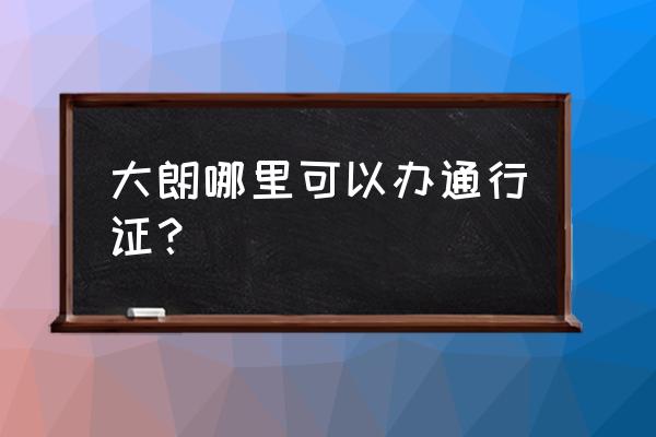 东莞大朗 大朗哪里可以办通行证？