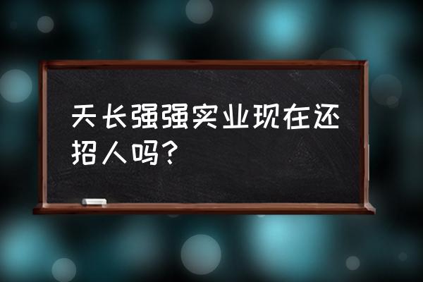 天长最新招工启示 天长强强实业现在还招人吗？