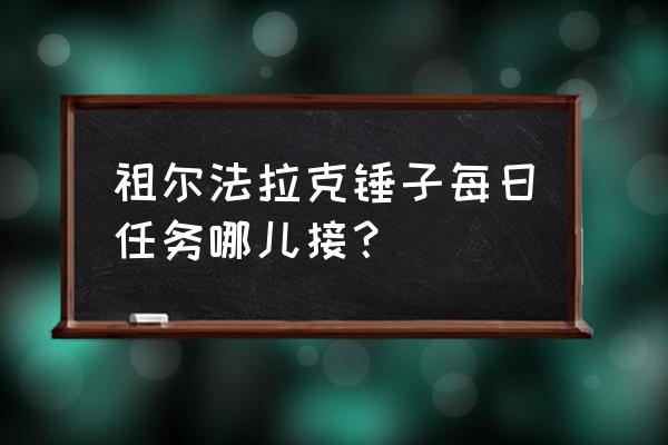 祖尔法拉克有几个任务 祖尔法拉克锤子每日任务哪儿接？